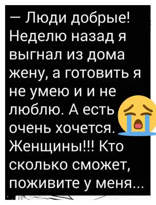 Люди добрые Неделю назад я выгнал из дома жену а готовить я не умею и и не люблю А есть очень хочется Женщины Кто сколько сможет поживите у МЕНЯ
