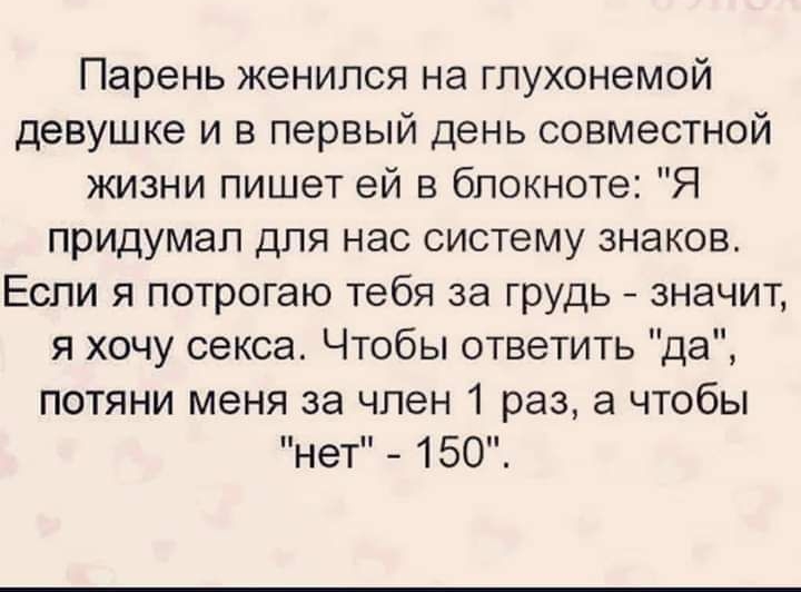 Парень женился на гпухонемой девушке и в первый день совместной жизни пишет ей в блокноте Я придумал для нас систему знаков Если я потрогаю тебя за грудь значит я хочу секса Чтобы ответить да потяни меня за член 1 раз а чтобы нет 150