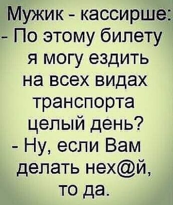 Мужик кассирша По этому билету я могу ездить на всех видах транспорта целый день Ну если Вам делать нехй то да