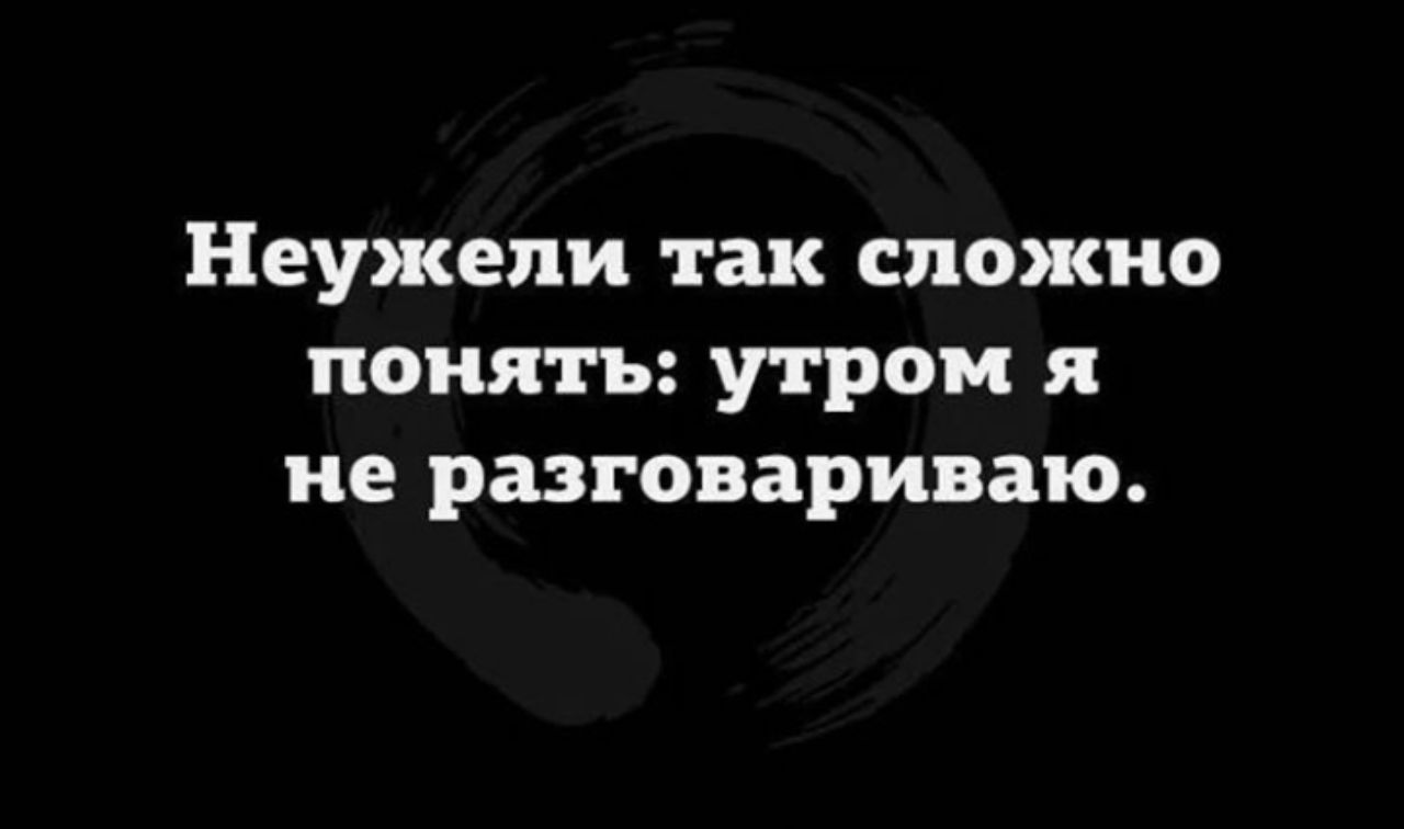 Неужели так сложно понять утром я не разговариваю