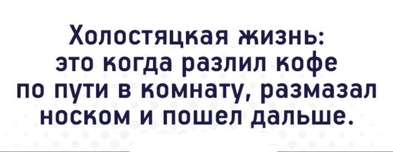 Холостяцкая жизнь это когда разлил кофе по пути в комнату размазал носком и пошел дальше