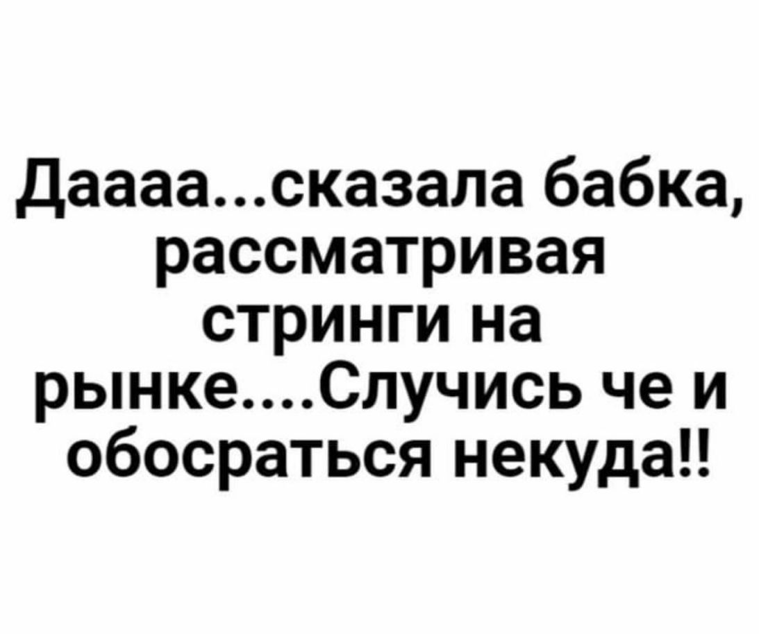 Даааасказала бабка рассматривая стринги на рынкеСлучись че и обосраться некуда