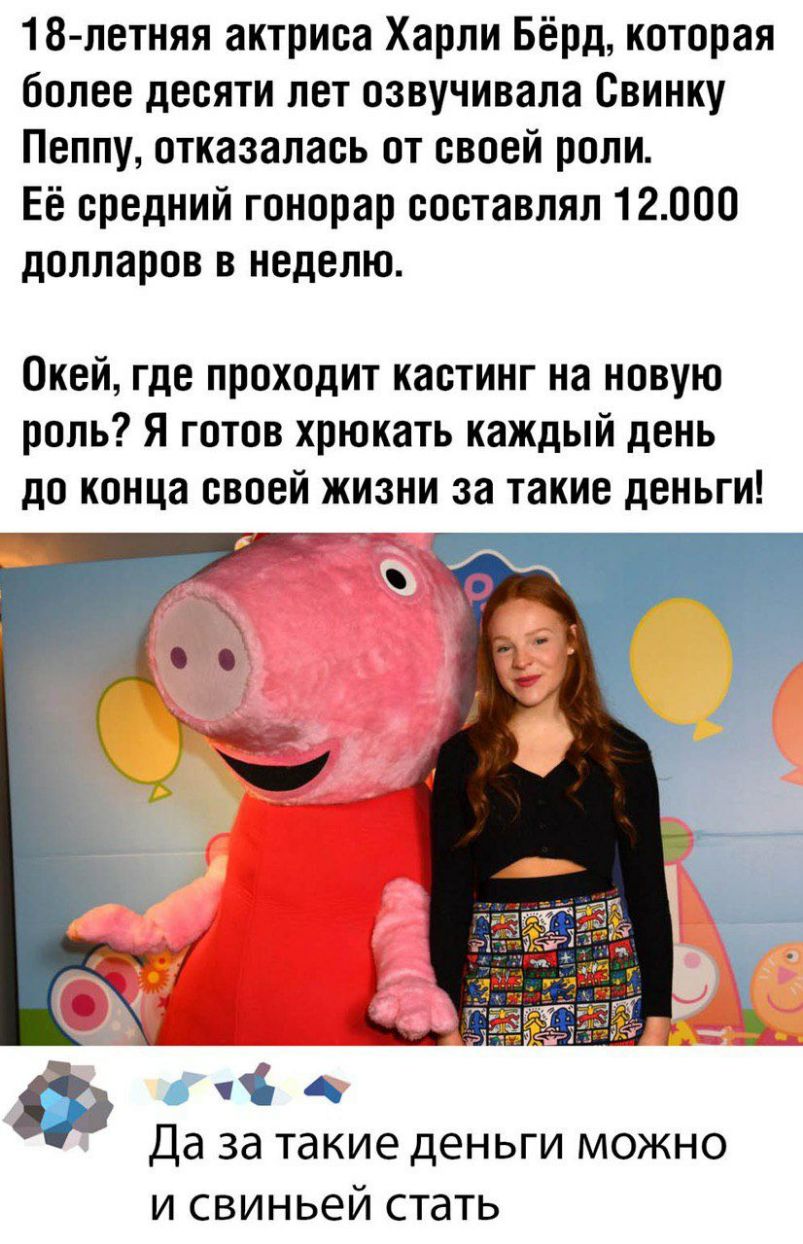 18 летняя актриса Харли Бёрд которая более десяти лет озвучивала Свинку Пеппу отказалась от своей роли Её средний гонорар составлял 12000 долларов в неделю Окей где проходит кастинг на новую роль Я готов хрюкать каждый день до конца своей жизни за такие деньги о А Да за такие деньги можно и свиньей стать