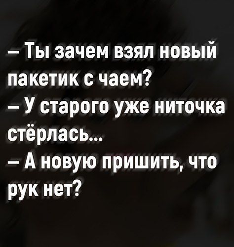Ты зачем взял новый пакетик с чаем У старого уже ниточка стерлась А новую пришить что рук нет
