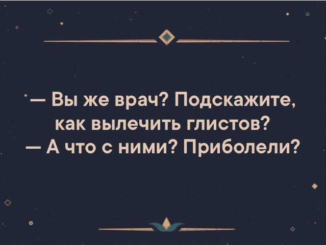 О Вы же врач Подскажите как вылечить глистов А что с ними Приболели