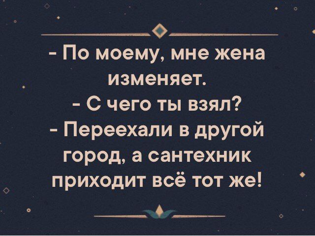 ___ По моему мне жена изменяет С чего ты взял Переехапи в другой город а сантехник приходит всё тот же О