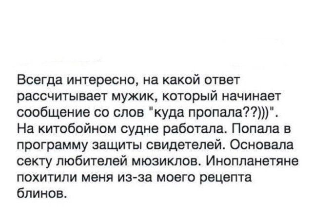 Всегда интересно на какой ответ рассчитывает мужик который начинает сообщение со слов куда пропала На китобойном судне работала Попала в программу защиты свидетелей Основала секту любителей мюзиклов Инопланетяне похитили меня из за моего рецепта блинов
