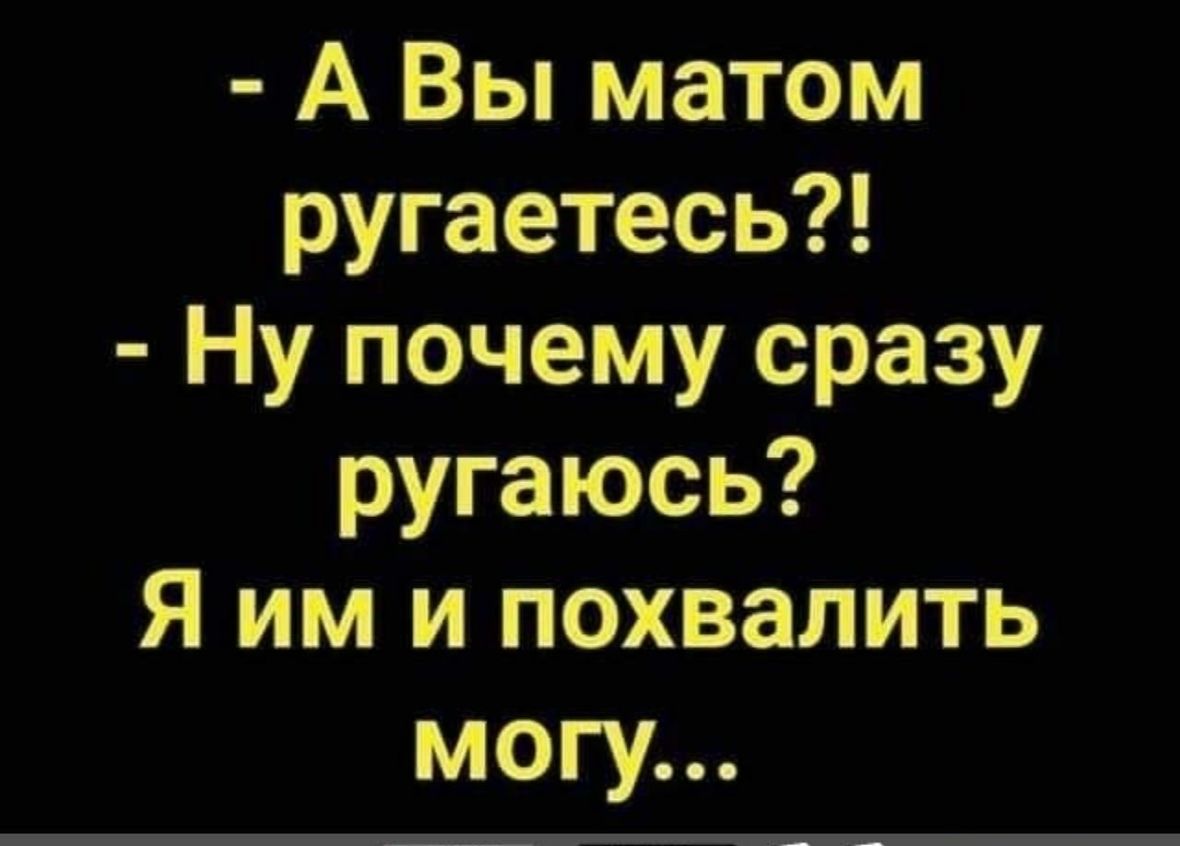 А Вы матом ругаетесь Ну почему сразу ругаюсь Я им и похвалить могу