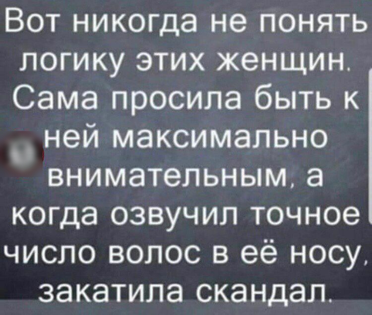 Вот никогда не понять логику этих женщин Сама просила быть к _ ней максимально внимательным а когда озвучил точное число волос в её носу закатила скандал