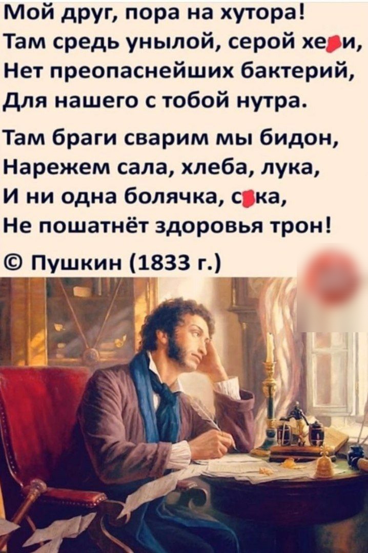 Мой друг пора на хутора Там средь унылой серой хе и Нет преопаснейших бактерий для нашего с тобой нутра Там браги сварим мы бидон Нарежем сала хлеба лука И ни одна болячка с ка Не пошатнёт здоровья трон Пушкин 1833 г
