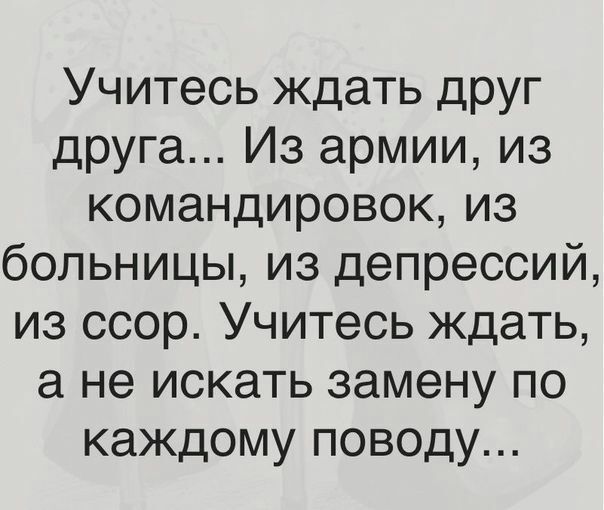 Учитесь ждать друг друга Из армии из командировок из больницы из депрессий из ссор Учитесь ждать а не искать замену по каждому поводу