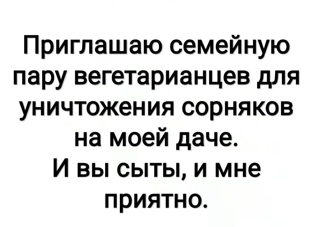 Приглашаю семейную пару вегетарианцев для уничтожения сорняков на моей даче И вы сыты и мне приятно