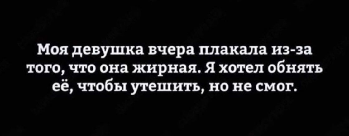 Моя девушка вчера плакала из за того что она жирная Я хотел обнять её чтобы утешить но не смог