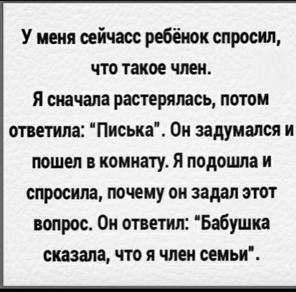 У меня сейчасс ребёнок спросил что такое член Я сначала растерялась потом ответила Писька Он задумался и пошел в комнату Я подошла и спросила почему он задал этот вопрос Он ответил Бабушка сказала что я член семьи