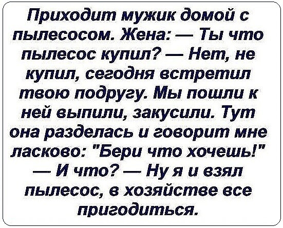 Приходит мужик домой с пылесосом Жена Ты что пылесос купил Нет не купил сегодня встретил твою подругу Мы пошли к ней выпили закусили Тут она разделась и говорит мне ласково Бери что хочешь _ И что Нуя и взял пылесос в хозяйстве все пригодиться
