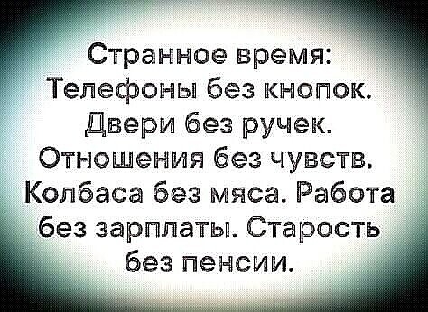 Странное время Телефоны без кнопок Двери без ручек Отношения без чувств Колбаса без мяса Работа без зарипатьп Старость без пенсии