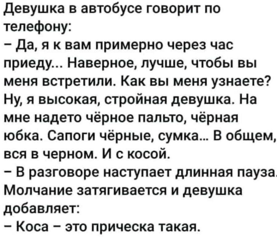 Девушка в автобусе говорит по телефону да я к вам примерно через час приеду Наверное лучше чтобы вы меня встретили Как вы меня узнаете Ну я высокая стройная девушка На мне надето чёрное пальто чёрная юбка Сапоги чёрные сумка В общем вся в черном И с косой В разговоре наступает длинная пауза Молчание затягивается и девушка добавляет Коса это прическа такая