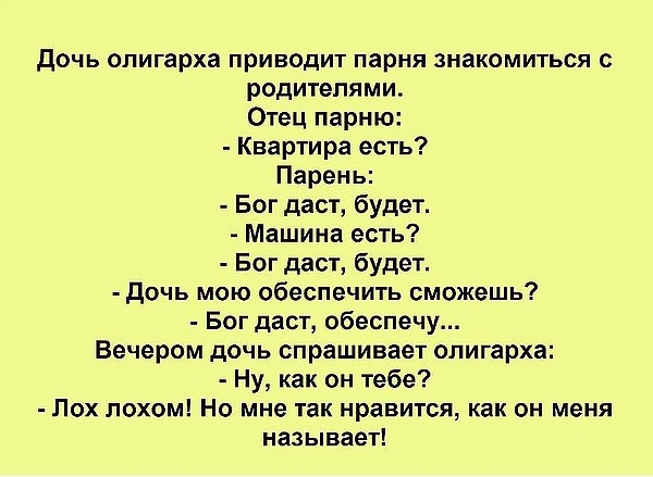 дочь олигарха приводит парня знакомиться с родителями Отец парню Квартира есть Парень Бог даст будет Машина есть Бог даст будет дочь мою обеспечить сможешь Бог даст обеспечу Вечером дочь спрашивает олигарха Ну как он тебе ЛОХ ЛОХОМ НО мне так нравится как ОН меня называет
