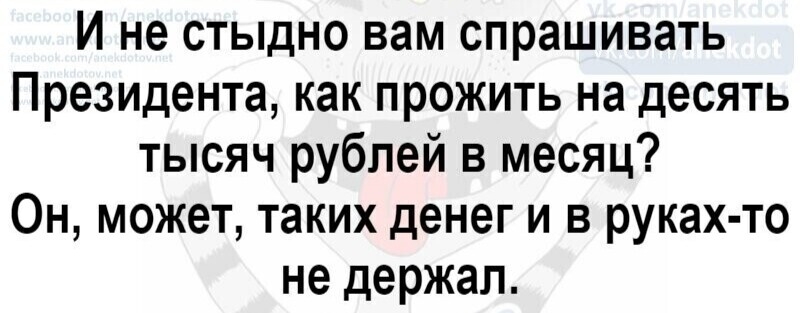 И не стыдно вам спрашивать Президента как прожить на десять тысяч рублей в месяц Он может таких денег и в руках то не держал