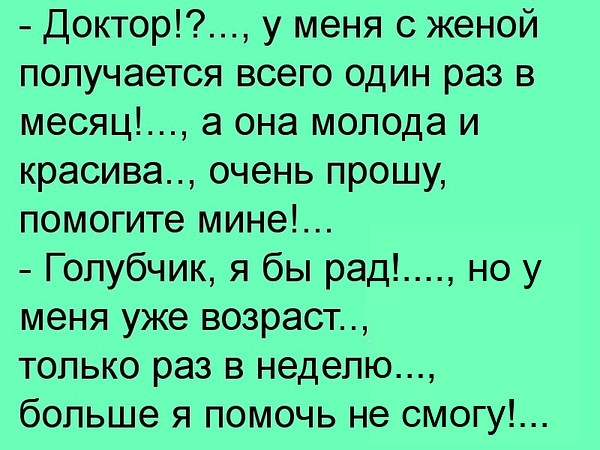 Доктор у меня с женой получается всего один раз в месяц а она молода и красива очень прошу помогите мине Голубчик я бы рад но у меня уже возраст только раз в неделю больше я помочь не смогу
