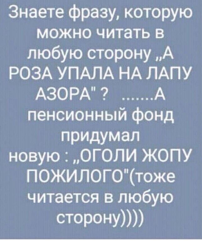 Знаете фразу которую можно читать в любую сторону А РОЗА УПАЛА НА ЛАПУ АЗОРА А пенсионный фонд придумал новую ОГОЛИ ЖОПУ ПОЖИЛОГ0тоже читается в любую сторону
