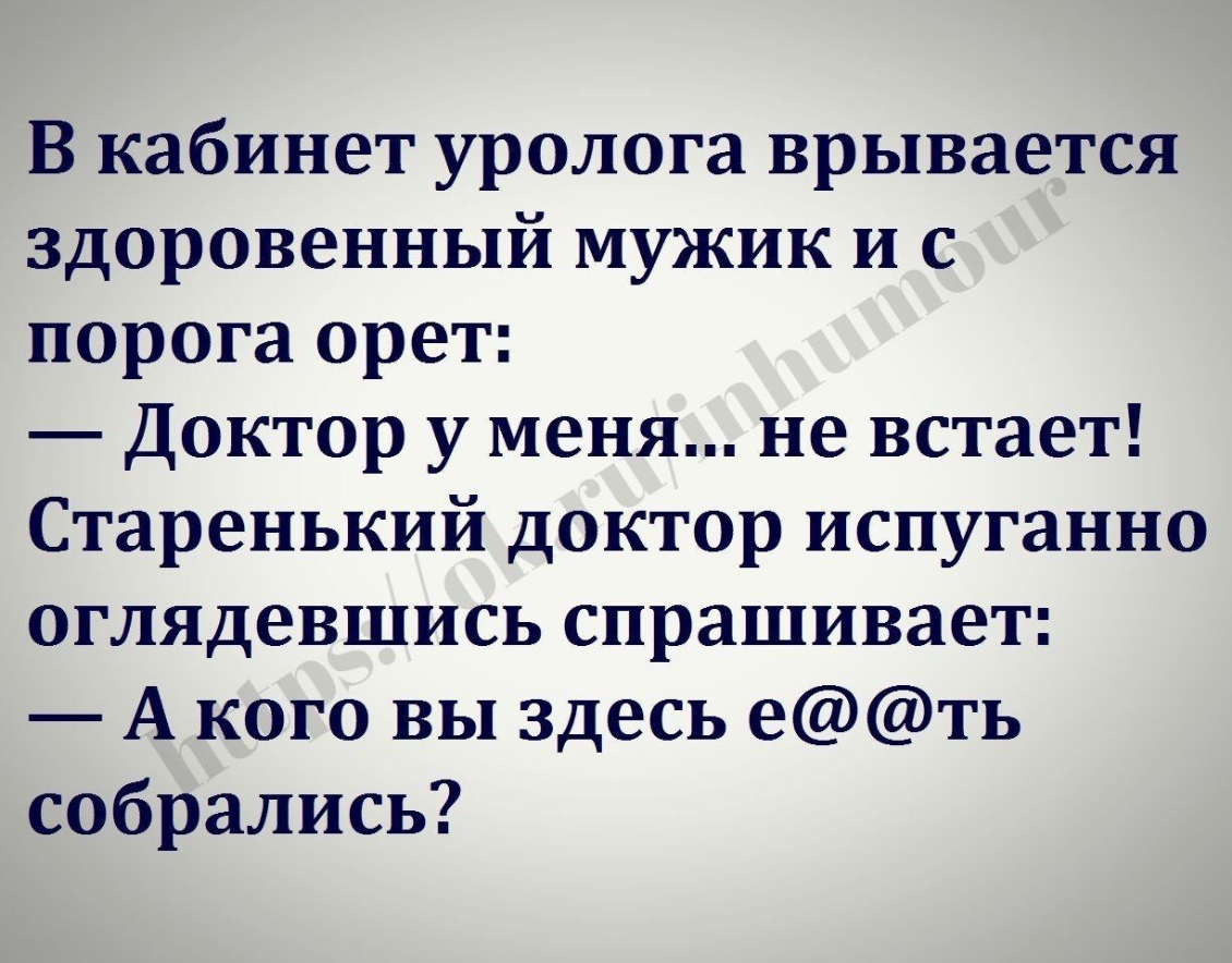 В кабинет уролога врывается здоровенный мужик и с порога орет Доктор у меня не встает Старенький доктор испуганно оглядевшись спрашивает А кого вы здесь еть собрались