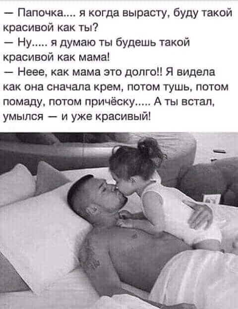 Папочка я когда вырасту буду такой красивой как ты Ну я думаю ты будешь такой красивой как мама Неее как мама это долго Я видела как она сначала крем потом тушь потом помаду потом причёску А ты встал умыпся и уже красивый