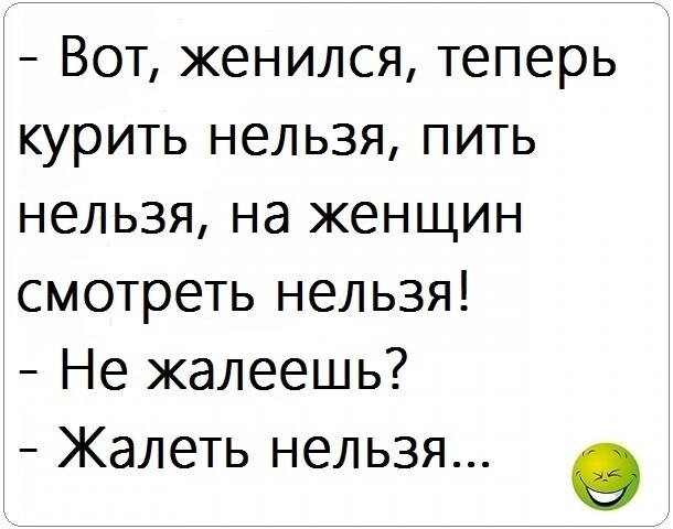 Вот женился теперь курить нельзя пить нельзя на женщин смотреть нельзя Не жалеешь Жалеть нельзя 0