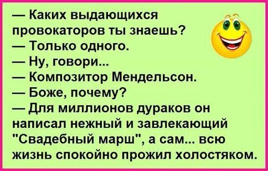 Каких выдающихся провокаторов ты знаешь Только одного Ну говори Композитор Мендельсон Боже почему для миллионов дураков он написал нежный и завлекающий Свадебный марш а сам всю жизнь спокойно прожил холостяком