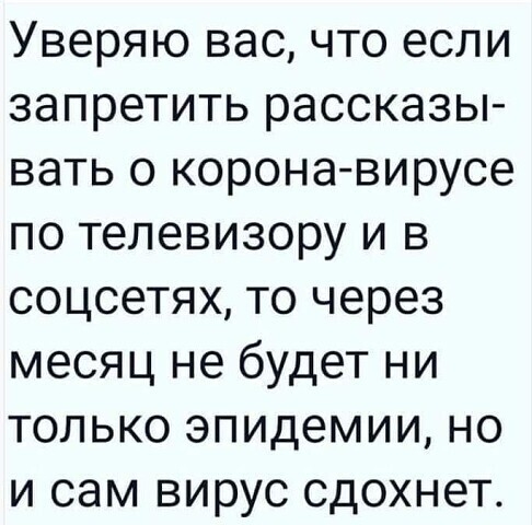 Уверяю вас что если запретить рассказы вать о корона вирусе по телевизору и в соцсетях то через месяц не будет ни только эпидемии но и сам вирус сдохнет