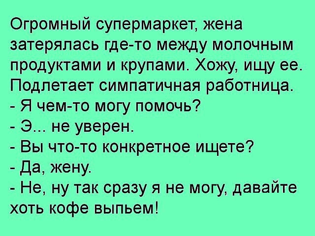 Огромный супермаркет жена затерялась где то между молочным продуктами и крупами Хожу ищу ее Подпетает симпатичная работница Я чем то могу помочь Э не уверен Вы что то конкретное ищете Да жену Не ну так сразу я не могу давайте хоть кофе выпьем