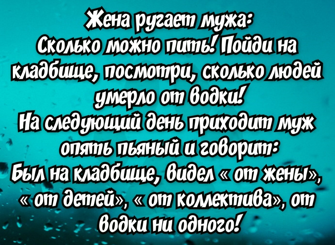 Жена ругает мужа Сколько можно пить Пойди на кладбище посмотри сколько людей умерло от Водки На следующий день приходит муж опять пьяный и габарит Был на кладбище Видел от жены от детей от коллектида от додки ни одного