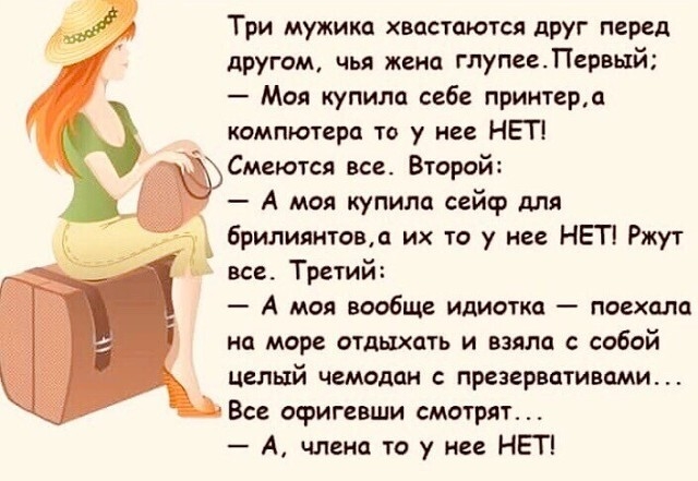 Три мужика хвастаются друг перед другом чья жена глупееЛервьтй Моя купила себе принтерт компютера то у нее НЕТ Смеются все Второй А моя купила сейф для брилиантовл их то у нее НЕТ Ржут все Третий А моя вообще идиотка поехала на море отдыхать и взяла с собой Целый чемодан презервативами Все офигевши смотрят А члена те у не НЕТ