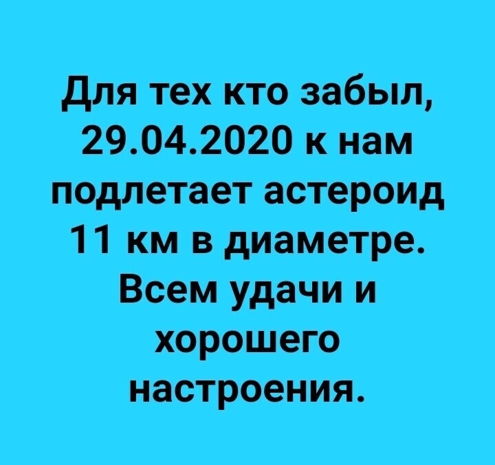 Для тех кто забыл 29042020 к нам подлетает астероид 11 км в диаметре Всем удачи и хорошего настроения