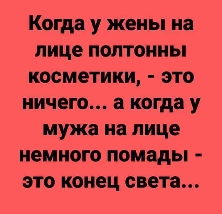 Когда у жены на лице полтонны косметики это ничего а когда у мужа на лице немного помады это конец света