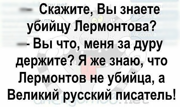 Скажите Вы знаете убийцу Лермонтова А Вы что меня за дуру держите Я же знаю что Лермонтов не убийца а Великий русский писатель