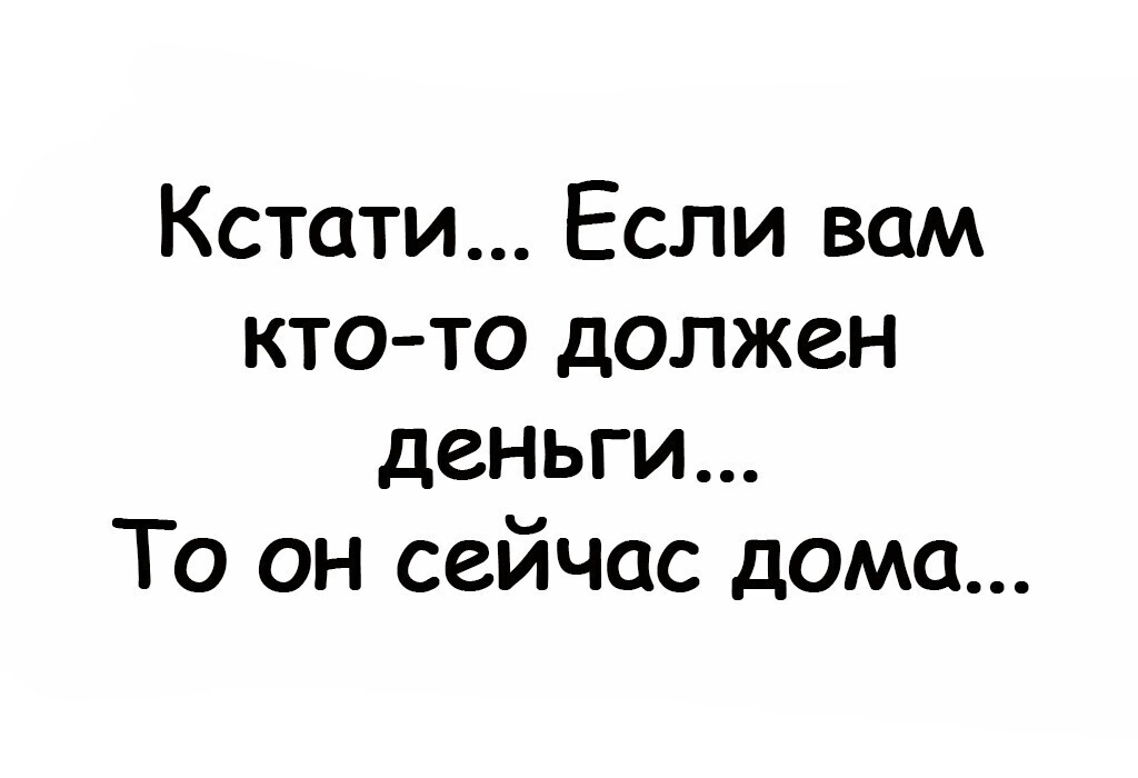 Кстати Если вам кто то должен деньги То он сейчас дома
