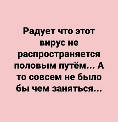 Радует что этот вирус не распространяется половым путём А то совсем не было бы чем заняться