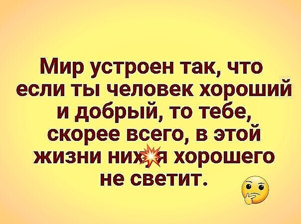 Мир устроен так что если ты человек хороший и добрый то тебе скорее всего в этой жизни хорошего не светит