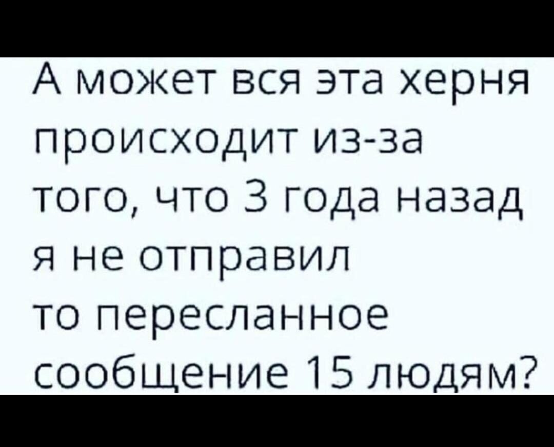 А может вся эта херня происходит из за того что 3 года назад я не отправил то пересланное сообщение 15 людям