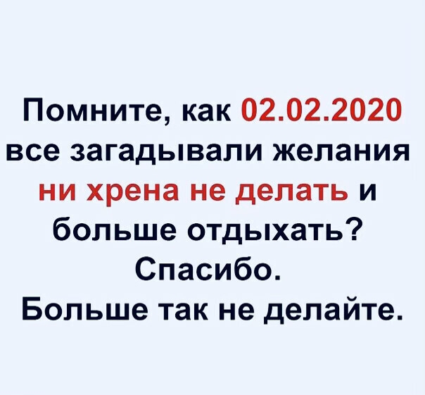Помните как 02022020 все загадывапи желания ни хрена не делать и больше отдыхать Спасибо Больше так не делайте