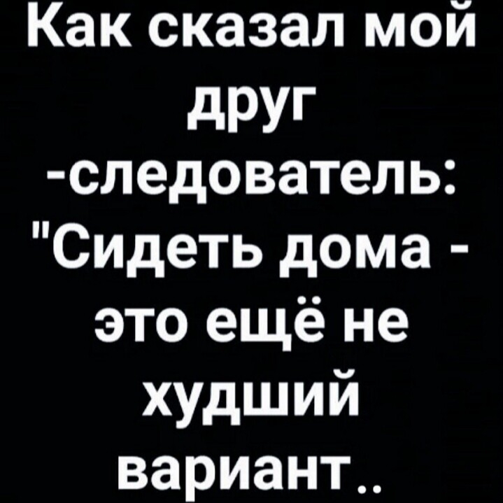 Как сказал мой дРУГ следователь Сидеть дома это ещё не худший вариант