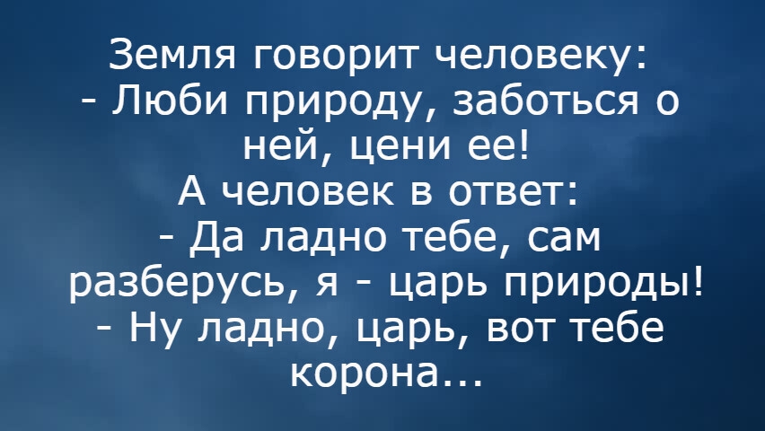Земля говорит человеку Люби природу Заботься о ней цени ее А человек в ответ Да ладно тебе сам разберусь я царь природы Ну ладно царь вот тебе корона