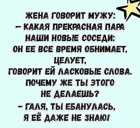 к _ ЖЕНА ГОВОРИТ МУЖИК КАКАЯ ПРЕКРАСНАЯ ПАРА НАШИ НОВЫЕ СОСЕДИ ОН ЕЕ ВСЕ ВРЕМЯ ОБНИМАЕТ ЦЕЛУЕТ ГОВОРИТ ЕЙ ААОКОВЫЕ СЛОВА ПОЧЕМУ ЖЕ ТЫ ЭТОГ О НЕ АЕААЕШЬ мдя ты вынимать я ЕЁ Адже НЕ ЗНАЮ