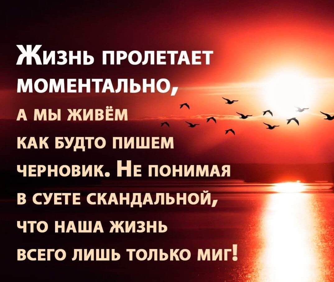 Жизнь ПРОЛЕТАЕТ момвнтмьно А МЫ ЖИВЁМ КАК БУДТО ПИШЕМ ЧЕРНОВИК НЕ ПОНИМАЯ В СУЕТЕ СКАНДАЛЬНОЙ ЧТО НАША ЖИЗНЬ ВСЕГО ЛИШЬ ТОЛЬКО МИГ