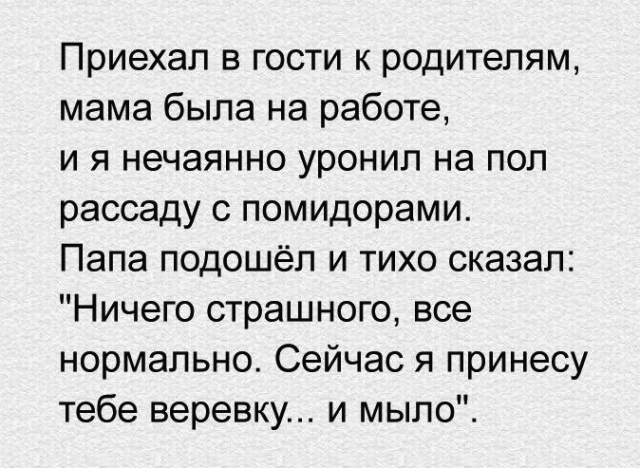 Приехал в гости к родителям мама была на работе и я нечаянно уронип на пол рассаду с помидорами Папа подошёл и тихо сказал Ничего страшного все нормально Сейчас я принесу тебе веревку и мыло