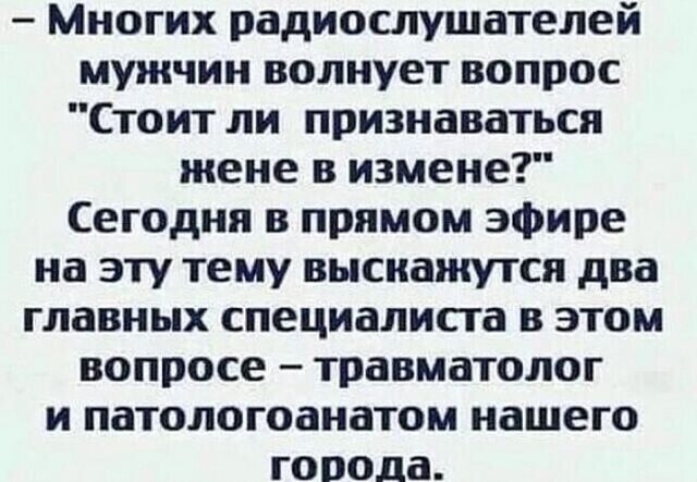 Многих радиослушателей мужчин волнует вопрос Стоит ли признаваться жене в измене Сегодня в прямом эфире на эту тему высиажутся два главных специалиста в этом вопросе травматолог и патологоанатом нашего города