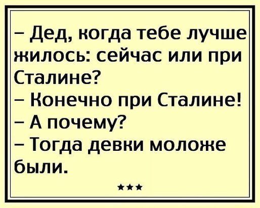 Дед когда тебе лучше жилось сейчас или при Сталине Конечно при Сталине А почему Тогда девки моложе были
