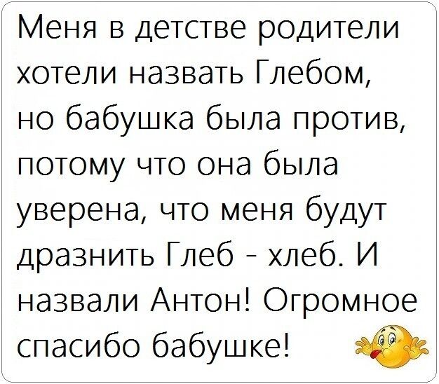 Меня в детстве родители хотели назвать Глебом но бабушка была против потому что она была уверена что меня будут дразнить Глеб хлеб И назвали Антон Огромное спасибо бабушке