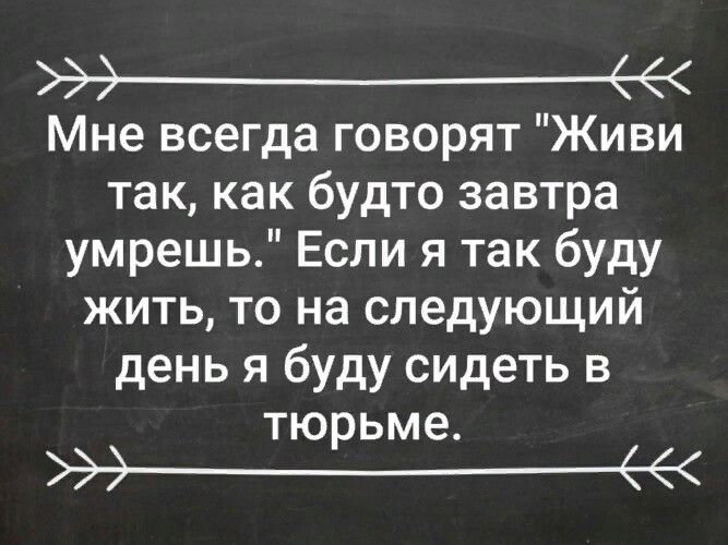 _е Мне всегда говорят Живи так как будто завтра умрешь Если я так буду жить то на следующий день я буду сидеть в тюрьме 4